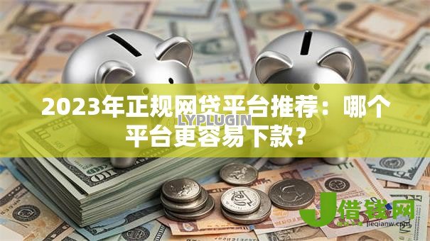 2023年正规网贷平台推荐:哪个平台更容易下款? 2023年正规网贷平台推荐:哪个平台更容易下款?