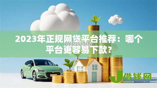 2023年正规网贷平台推荐:哪个平台更容易下款? 2023年正规网贷平台推荐:哪个平台更容易下款?