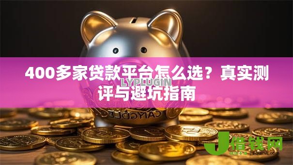 400多家贷款平台怎么选？真实测评与避坑指南