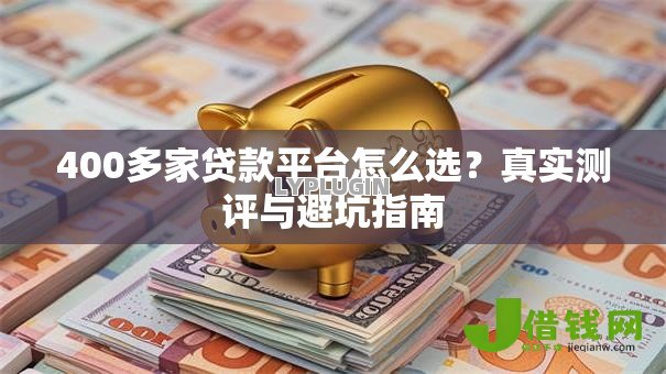 400多家贷款平台怎么选？真实测评与避坑指南