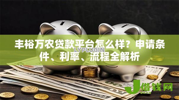 丰裕万农贷款平台怎么样?申请条件、利率、流程全解析 丰裕万农贷款平台怎么样?申请条件、利率、流程全解析