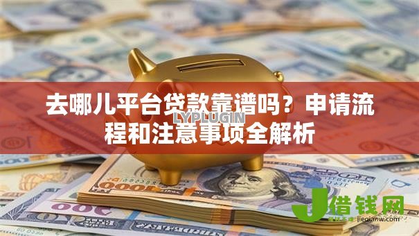 去哪儿平台贷款靠谱吗?申请流程和注意事项全解析 去哪儿平台贷款靠谱吗?申请流程和注意事项全解析