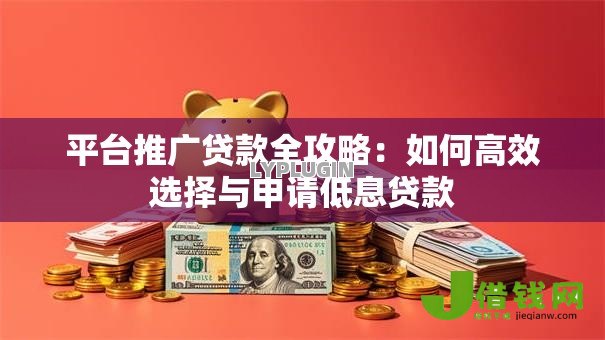 平台推广贷款全攻略:如何高效选择与申请低息贷款 平台推广贷款全攻略:如何高效选择与申请低息贷款