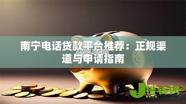 南宁电话贷款平台推荐：正规渠道与申请指南