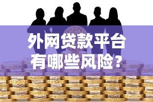 外网贷款平台有哪些风险?如何安全借贷与避坑指南 外网贷款平台有哪些风险?如何安全借贷与避坑指南