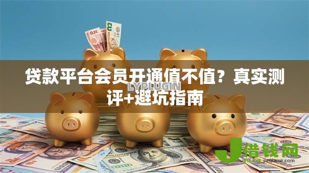 贷款平台会员开通值不值?真实测评+避坑指南 贷款平台会员开通值不值?真实测评+避坑指南