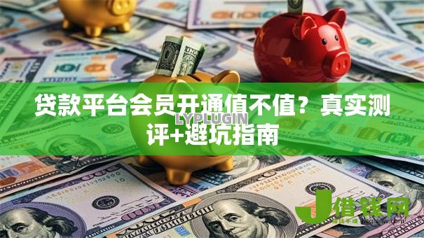 贷款平台会员开通值不值?真实测评+避坑指南 贷款平台会员开通值不值?真实测评+避坑指南