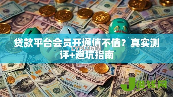 贷款平台会员开通值不值?真实测评+避坑指南 贷款平台会员开通值不值?真实测评+避坑指南