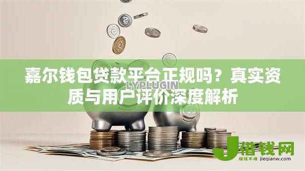 嘉尔钱包贷款平台正规吗?真实资质与用户评价深度解析 嘉尔钱包贷款平台正规吗?真实资质与用户评价深度解析