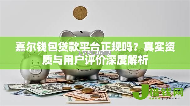 嘉尔钱包贷款平台正规吗?真实资质与用户评价深度解析 嘉尔钱包贷款平台正规吗?真实资质与用户评价深度解析