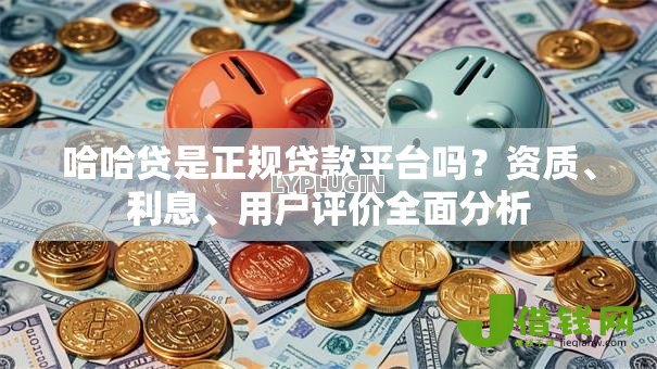 哈哈贷是正规贷款平台吗?资质、利息、用户评价全面分析 哈哈贷是正规贷款平台吗?资质、利息、用户评价全面分析