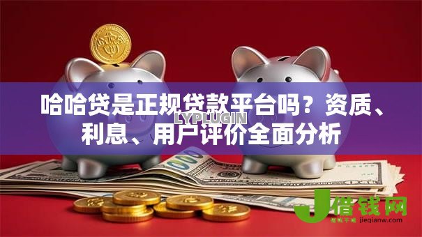 哈哈贷是正规贷款平台吗?资质、利息、用户评价全面分析 哈哈贷是正规贷款平台吗?资质、利息、用户评价全面分析