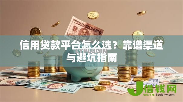 信用贷款平台怎么选?靠谱渠道与避坑指南 信用贷款平台怎么选?靠谱渠道与避坑指南