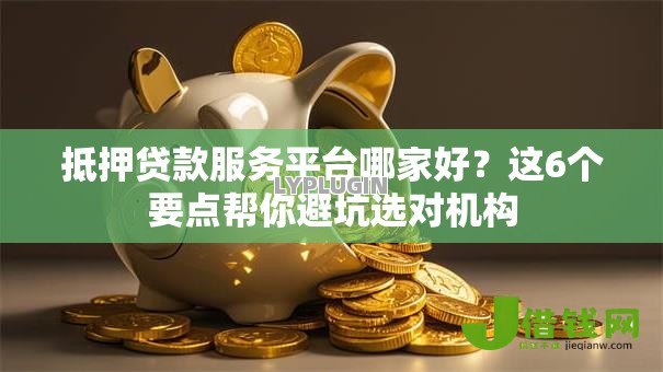 抵押贷款服务平台哪家好？这6个要点帮你避坑选对机构