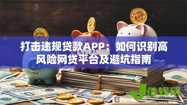 打击违规贷款APP:如何识别高风险网贷平台及避坑指南 打击违规贷款APP:如何识别高风险网贷平台及避坑指南