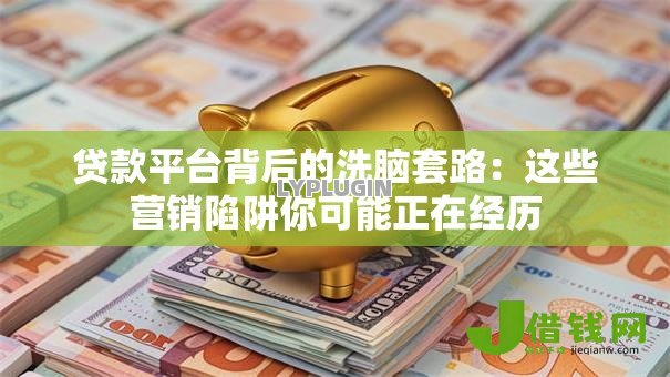 贷款平台背后的洗脑套路：这些营销陷阱你可能正在经历
