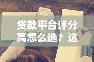 贷款平台评分高怎么选？这5个标准帮你避坑