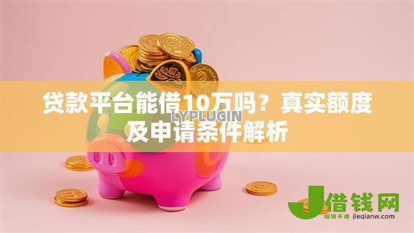 贷款平台能借10万吗？真实额度及申请条件解析