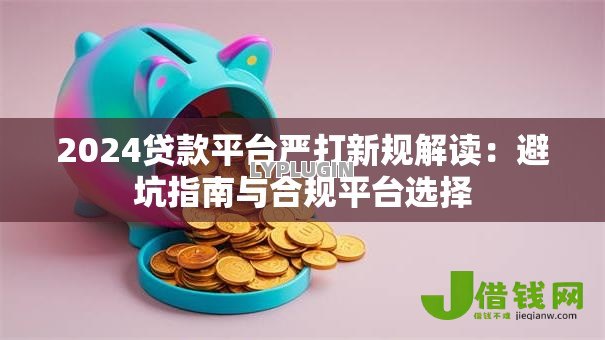 2024贷款平台严打新规解读:避坑指南与合规平台选择 2024贷款平台严打新规解读:避坑指南与合规平台选择
