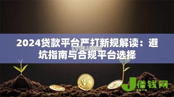 2024贷款平台严打新规解读:避坑指南与合规平台选择 2024贷款平台严打新规解读:避坑指南与合规平台选择