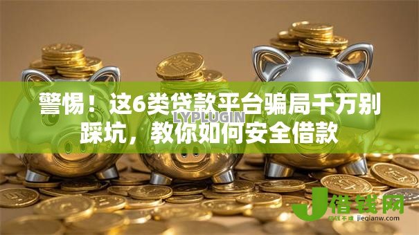 警惕!这6类贷款平台骗局千万别踩坑,教你如何安全借款 警惕!这6类贷款平台骗局千万别踩坑,教你如何安全借款