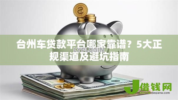 台州车贷款平台哪家靠谱？5大正规渠道及避坑指南