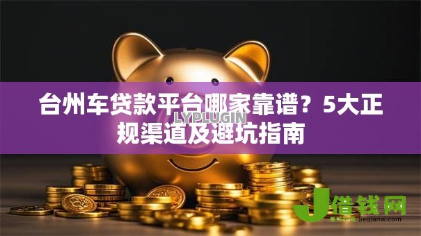 台州车贷款平台哪家靠谱？5大正规渠道及避坑指南