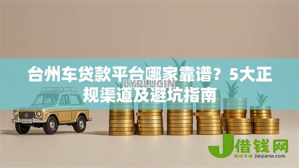 台州车贷款平台哪家靠谱？5大正规渠道及避坑指南