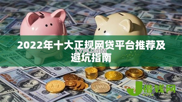 2022年十大正规网贷平台推荐及避坑指南 2022年十大正规网贷平台推荐及避坑指南