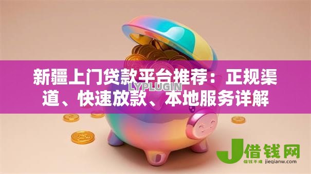 新疆上门贷款平台推荐:正规渠道、快速放款、本地服务详解 新疆上门贷款平台推荐:正规渠道、快速放款、本地服务详解