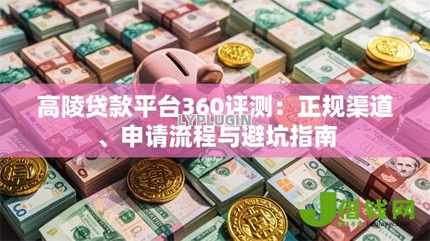 高陵贷款平台360评测:正规渠道、申请流程与避坑指南 高陵贷款平台360评测:正规渠道、申请流程与避坑指南