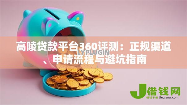 高陵贷款平台360评测:正规渠道、申请流程与避坑指南 高陵贷款平台360评测:正规渠道、申请流程与避坑指南