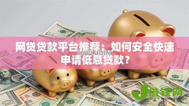 网贷贷款平台推荐:如何安全快速申请低息贷款? 网贷贷款平台推荐:如何安全快速申请低息贷款?
