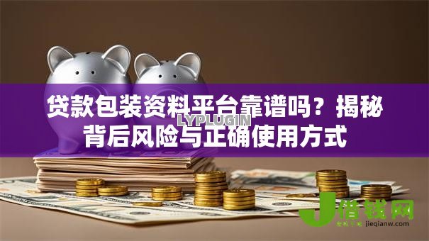 贷款包装资料平台靠谱吗?揭秘背后风险与正确使用方式 贷款包装资料平台靠谱吗?揭秘背后风险与正确使用方式