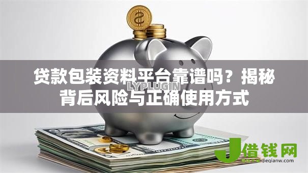 贷款包装资料平台靠谱吗?揭秘背后风险与正确使用方式 贷款包装资料平台靠谱吗?揭秘背后风险与正确使用方式