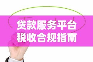 贷款服务平台税收合规指南:政策解析与风险防范 贷款服务平台税收合规指南:政策解析与风险防范