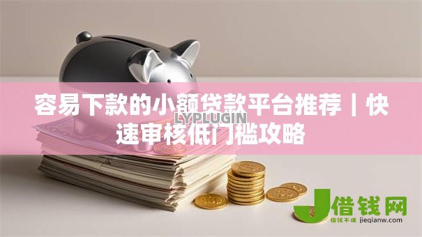 容易下款的小额贷款平台推荐|快速审核低门槛攻略 容易下款的小额贷款平台推荐|快速审核低门槛攻略