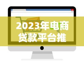 2023年电商贷款平台推荐:十大正规渠道对比解析 2023年电商贷款平台推荐:十大正规渠道对比解析