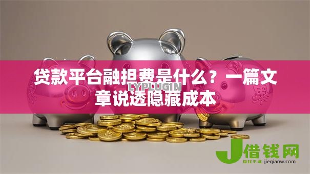 贷款平台融担费是什么?一篇文章说透隐藏成本 贷款平台融担费是什么?一篇文章说透隐藏成本