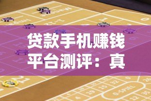 贷款手机赚钱平台测评:真实收益与风险解析 贷款手机赚钱平台测评:真实收益与风险解析