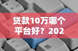 贷款10万哪个平台好?2023年低息正规渠道推荐 贷款10万哪个平台好?2023年低息正规渠道推荐