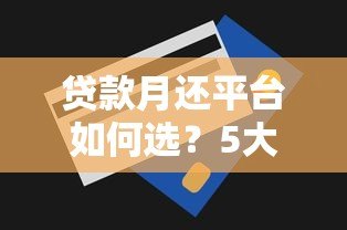贷款月还平台如何选?5大避坑技巧+真实测评指南 贷款月还平台如何选?5大避坑技巧+真实测评指南