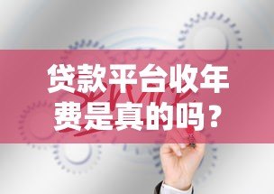 贷款平台收年费是真的吗?这些隐藏费用你必须知道 贷款平台收年费是真的吗?这些隐藏费用你必须知道