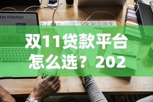 双11贷款平台怎么选？2023最新攻略及避坑指南