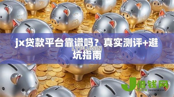 jx贷款平台靠谱吗?真实测评+避坑指南 jx贷款平台靠谱吗?真实测评+避坑指南