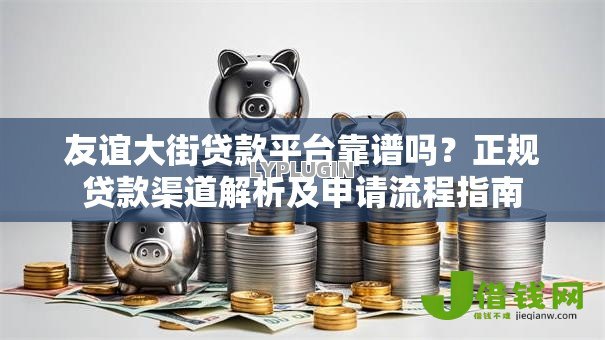 友谊大街贷款平台靠谱吗?正规贷款渠道解析及申请流程指南 友谊大街贷款平台靠谱吗?正规贷款渠道解析及申请流程指南