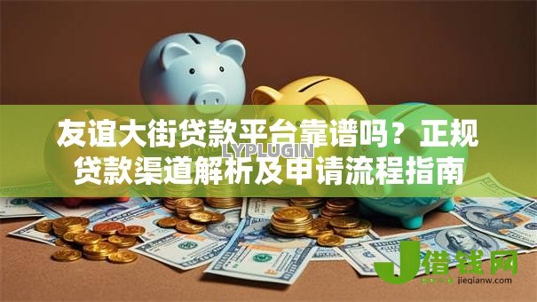 友谊大街贷款平台靠谱吗?正规贷款渠道解析及申请流程指南 友谊大街贷款平台靠谱吗?正规贷款渠道解析及申请流程指南