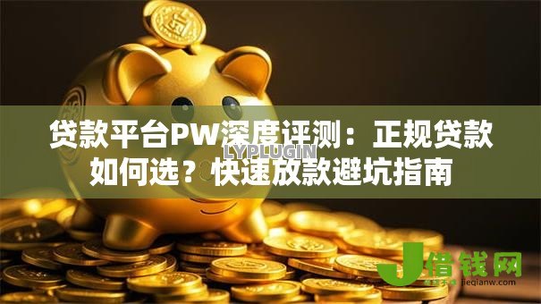 贷款平台PW深度评测:正规贷款如何选?快速放款避坑指南 贷款平台PW深度评测:正规贷款如何选?快速放款避坑指南