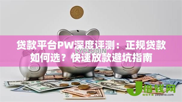 贷款平台PW深度评测:正规贷款如何选?快速放款避坑指南 贷款平台PW深度评测:正规贷款如何选?快速放款避坑指南