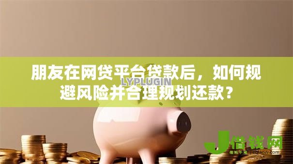 朋友在网贷平台贷款后,如何规避风险并合理规划还款? 朋友在网贷平台贷款后,如何规避风险并合理规划还款?